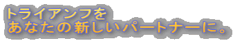 トライアンフを あなたの新しいパートナーに。 